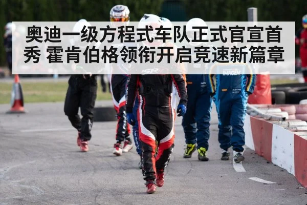 奥迪一级方程式车队正式官宣首秀 霍肯伯格领衔开启竞速新篇章