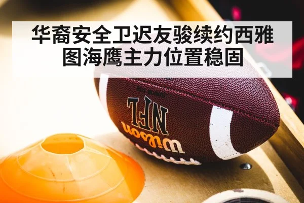 华裔安全卫迟友骏续约西雅图海鹰主力位置稳固