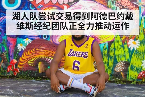 湖人队尝试交易得到阿德巴约戴维斯经纪团队正全力推动运作