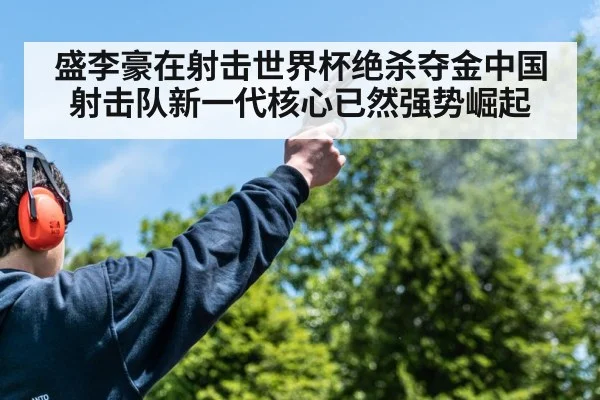 盛李豪在射击世界杯绝杀夺金中国射击队新一代核心已然强势崛起