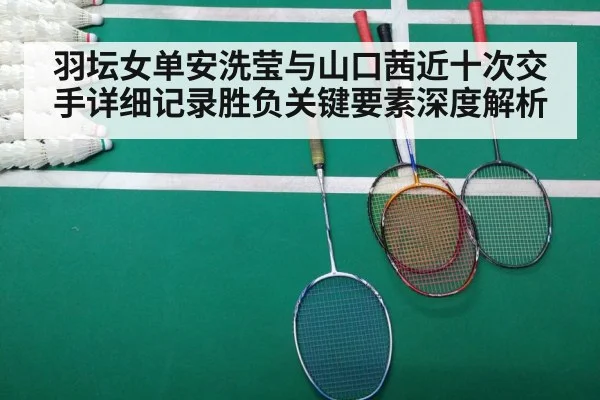 羽坛女单安洗莹与山口茜近十次交手详细记录胜负关键要素深度解析