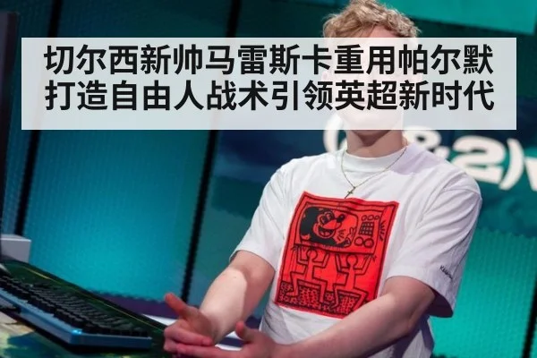 切尔西新帅马雷斯卡重用帕尔默打造自由人战术引领英超新时代