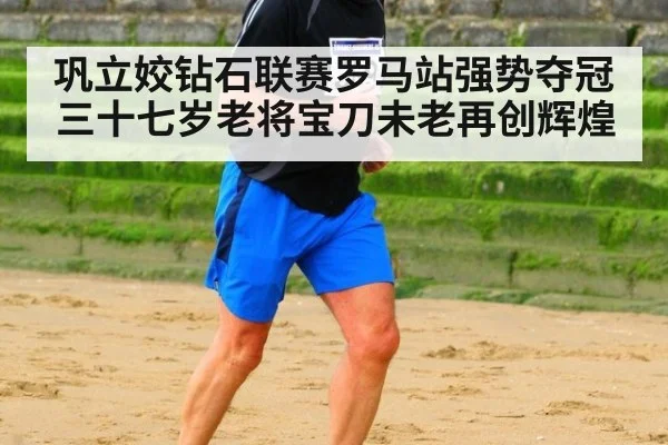 巩立姣钻石联赛罗马站强势夺冠三十七岁老将宝刀未老再创辉煌