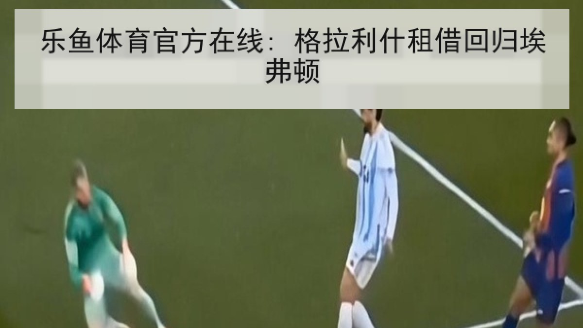 乐鱼体育官方在线: 格拉利什租借回归埃弗顿