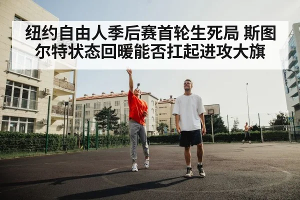 纽约自由人季后赛首轮生死局 斯图尔特状态回暖能否扛起进攻大旗