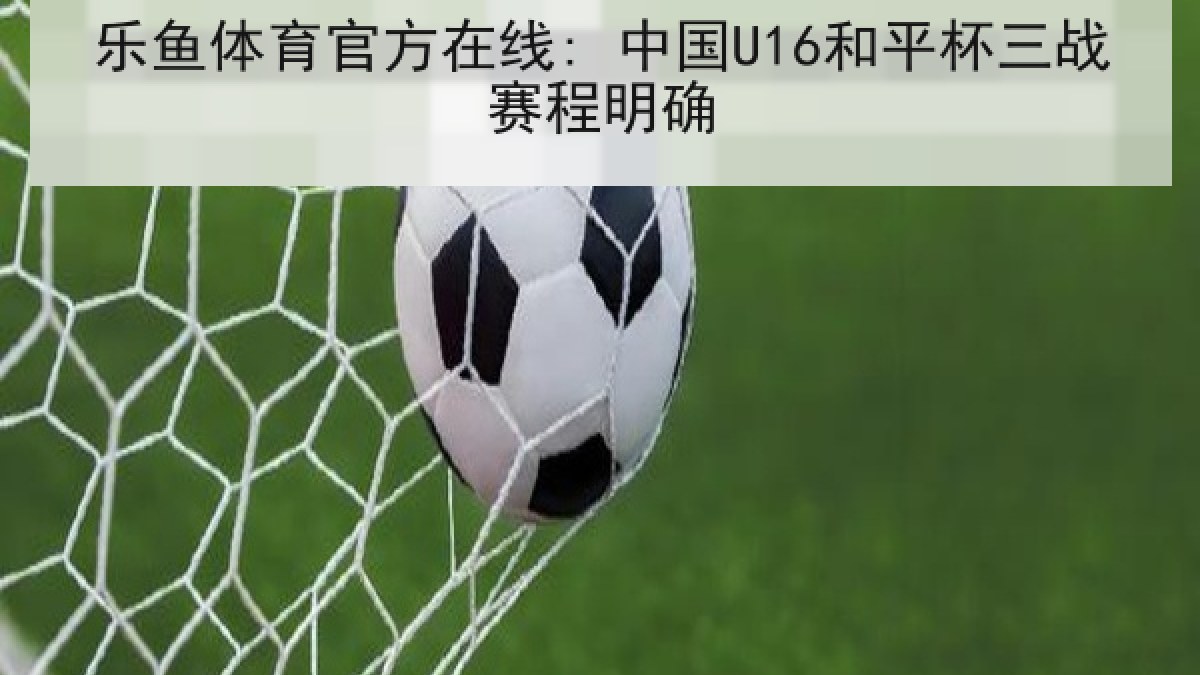 乐鱼体育官方在线: 中国U16和平杯三战赛程明确