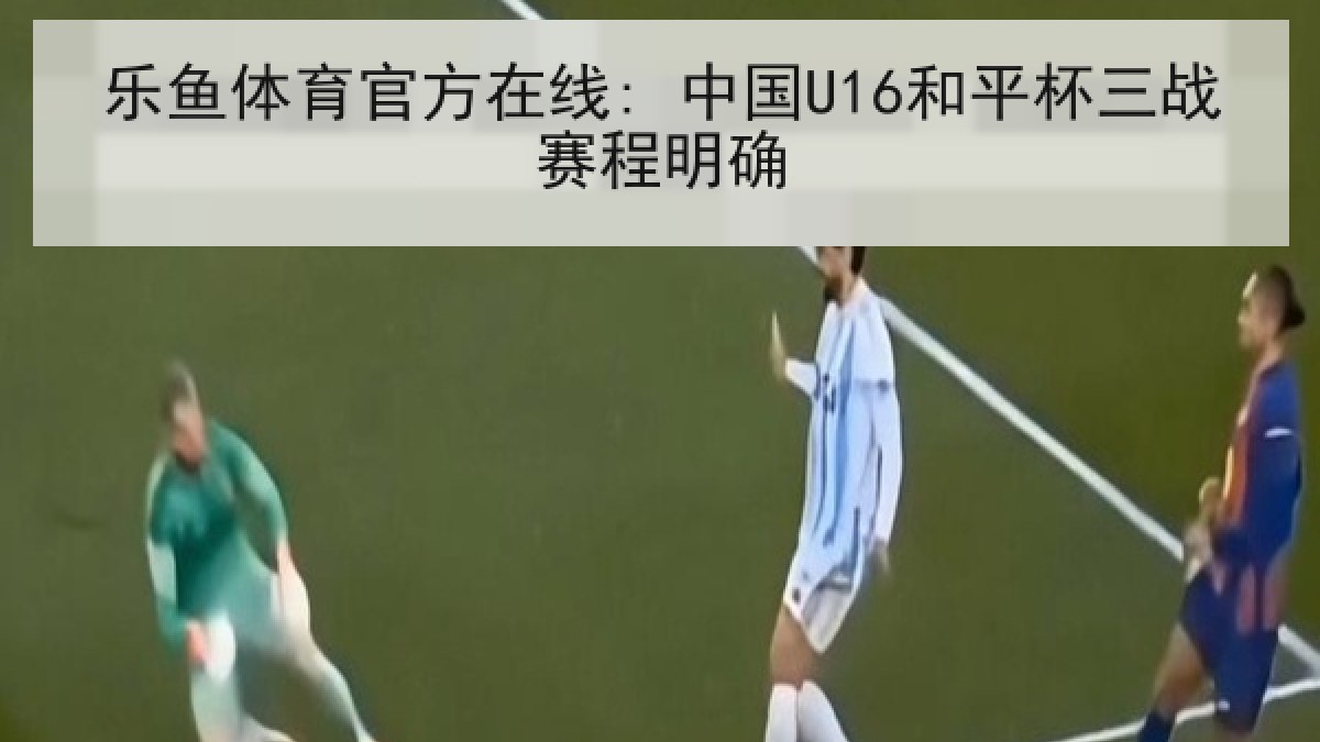 乐鱼体育官方在线: 中国U16和平杯三战赛程明确